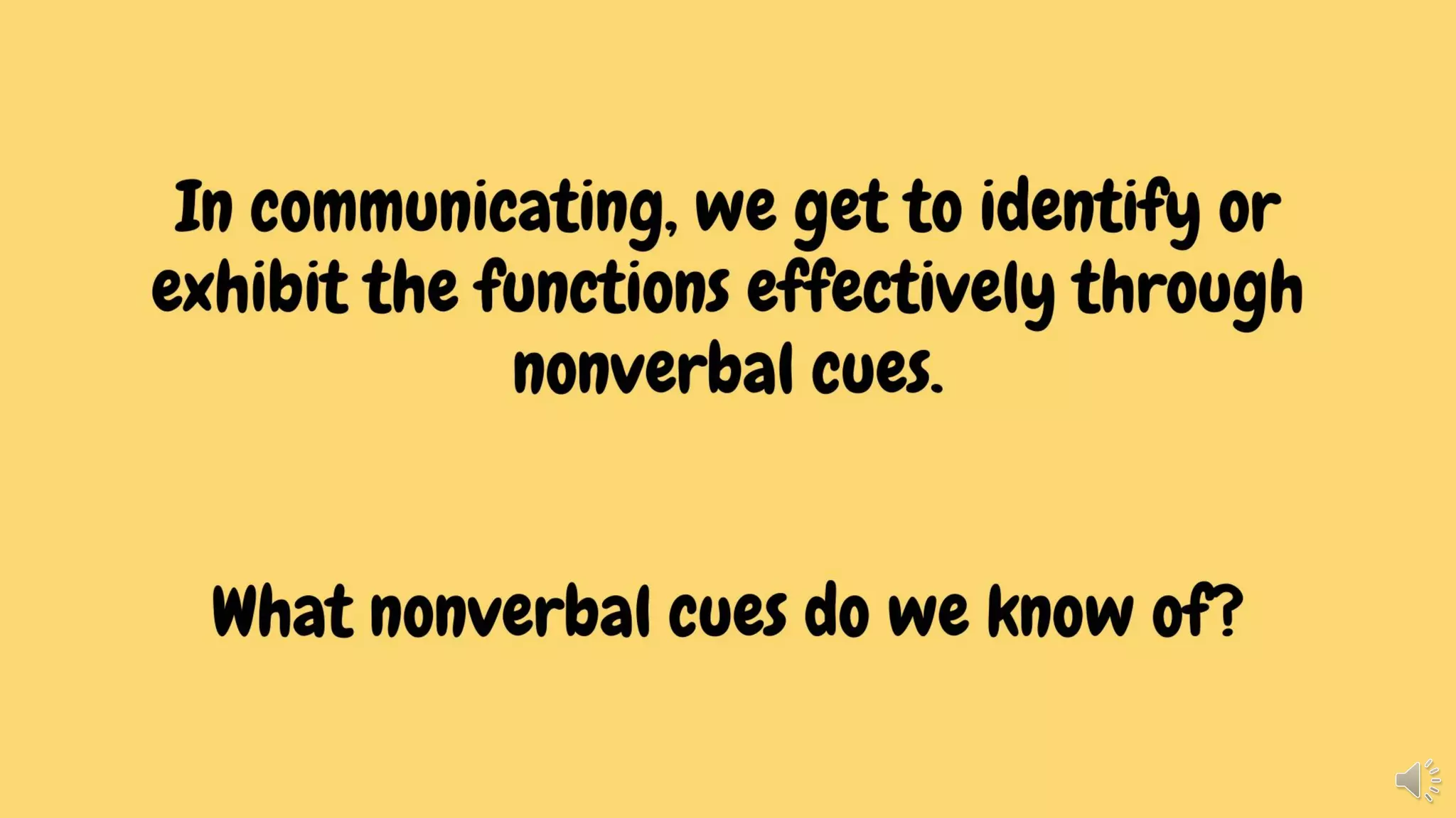In communicating, we get to identify or
exhibit the functions effectively through
nonverbal cues.
What nonverbal cues do we know of?
 