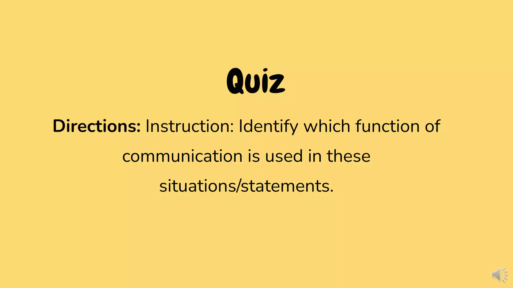 Quiz
Directions: Instruction: Identify which function of
communication is used in these
situations/statements.
 