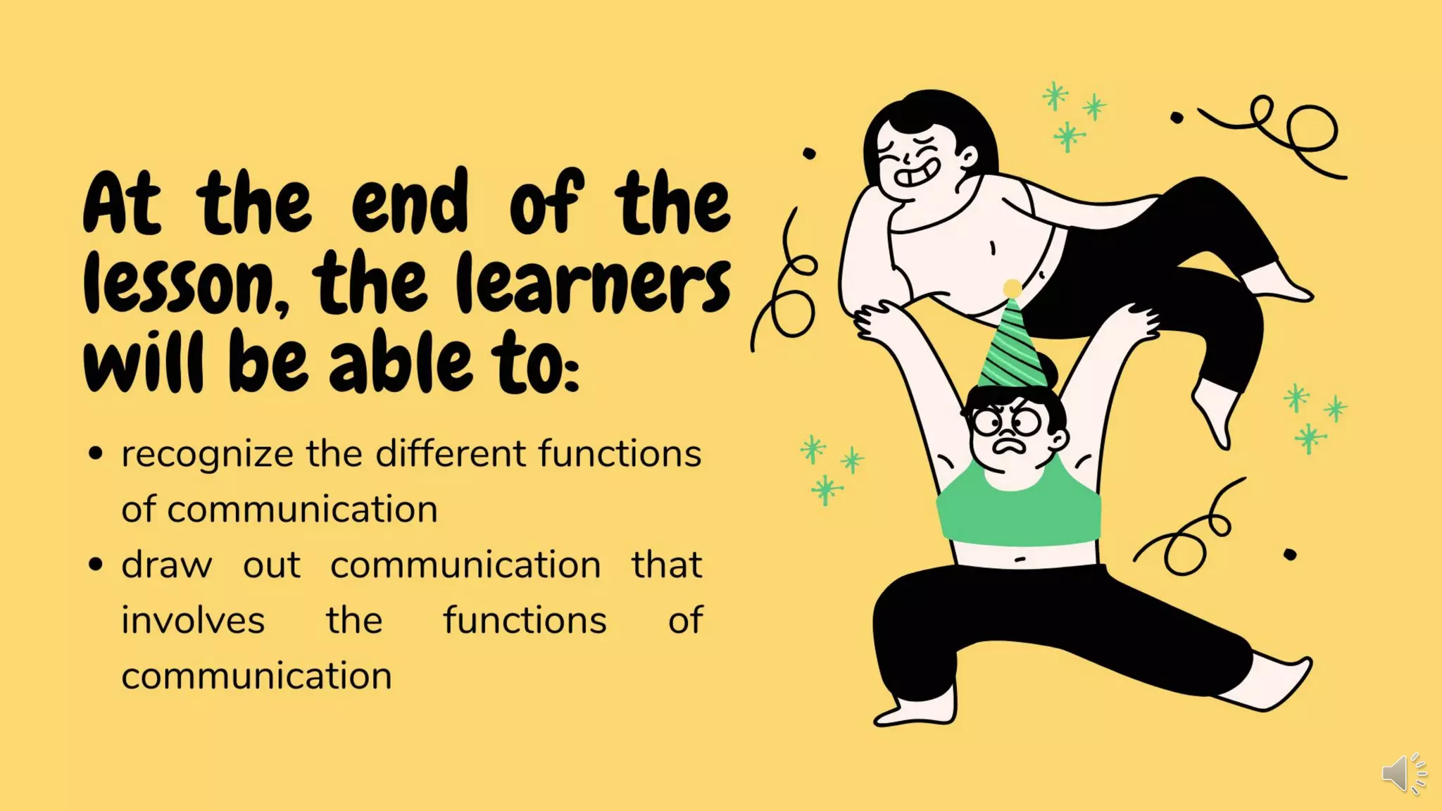 At the end of the
lesson, the learners
will be able to:
• recognize the different functions
of communication
• draw out communication that
involves the functions of
communication
 