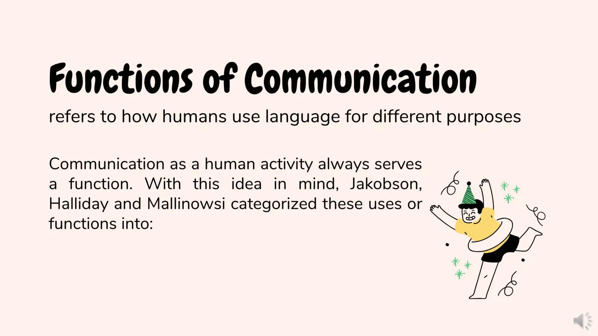 refers to how humans use language for different purposes
Communication as a human activity always serves a
function. With this idea in mind, Jakobson,
Halliday and Mallinowsi categorized these uses or
functions into:
Functions of Communication
 