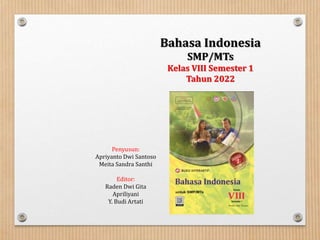 Bahasa Indonesia
SMP/MTs
Kelas VIII Semester 1
Tahun 2022
Penyusun:
Apriyanto Dwi Santoso
Meita Sandra Santhi
Editor:
Raden Dwi Gita
Apriliyani
Y. Budi Artati
 