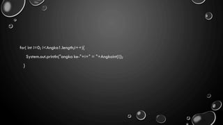 for( int i=0; i<Angka1.length;i++){
System.out.println("angka ke-"+i+" = "+Angkaint[i]);
}
 