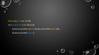 int[ ] Angka1 = new int[10];
Int[ ] Angka2 = {1,21,30,24,5};
System.out.println(Angka1); System.out.println(Angka1[0]);
System.out.println(Angka2);
 