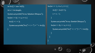 int Arr[] = new int[3];
int n = Arr.length;
System.out.println("Array Sebelum Dihapus:");
for(int i = 0; i < n; i++) {
Arr[i] = i + 3;
System.out.println("Arr[" + i + "] = " + Arr[i]);
}
for(int i = 1; i<n-1; i++) {
Arr[i] = Arr[i+1];
n = n - 1;
}
System.out.println("Array Setelah Dihapus:");
for(int i = 0; i < n; i++) {
System.out.println("Arr[" + i + "] = " + Arr[i]);
}
}
}
 