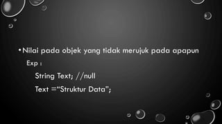 •Nilai pada objek yang tidak merujuk pada apapun
Exp :
String Text; //null
Text =“Struktur Data”;
 