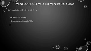 MENGAKSES SEMUA ELEMEN PADA ARRAY
int[ ] Angkaint = {3 , 5, 10, 30, 9, 1};
for( int i=0; i<5;i++){
System.out.println(Angka1[i]);
}
 
