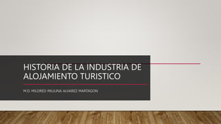 HISTORIA DE LA INDUSTRIA DE
ALOJAMIENTO TURISTICO
M.D. MILDRED PAULINA ALVAREZ MARTAGON
 