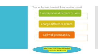  There are three main elements of Resting membrane potential
Concentration difference of ions
Charge difference of ions
Cell wall permeability
Main factor that causes membrane
potential is “diffusion”
 