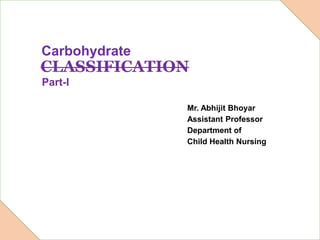 Carbohydrate
Mr. Abhijit Bhoyar
Assistant Professor
Department of
Child Health Nursing
CLASSIFICATION
Part-I
 