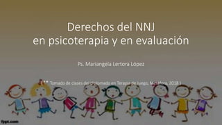 Derechos del NNJ
en psicoterapia y en evaluación
Ps. Mariangela Lertora López
(** Tomado de clases del diplomado en Terapia de Juego, Metàfora, 2018 )
 