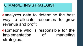 6. MARKETING STRATEGIST
analyzes data to determine the best
way to allocate resources to grow
revenue and profit
someone who is responsible for the
implementation of marketing
strategies.
 