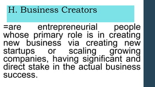 H. Business Creators
=are entrepreneurial people
whose primary role is in creating
new business via creating new
startups or scaling growing
companies, having significant and
direct stake in the actual business
success.
 