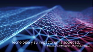 Tecnología y su impacto en la sociedad.
MSc. HELIO ARMANDO FERNÁNDEZ ARANDA
 