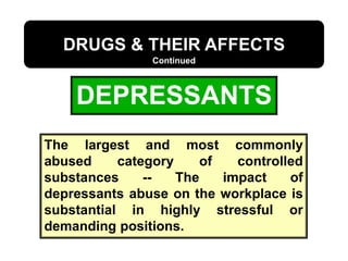 DEPRESSANTS
DRUGS & THEIR AFFECTS
Continued
The largest and most commonly
abused category of controlled
substances -- The impact of
depressants abuse on the workplace is
substantial in highly stressful or
demanding positions.
 