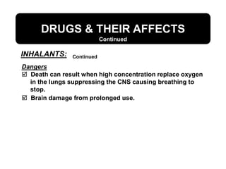 Dangers
 Death can result when high concentration replace oxygen
in the lungs suppressing the CNS causing breathing to
stop.
 Brain damage from prolonged use.
DRUGS & THEIR AFFECTS
Continued
Continued
INHALANTS:
 