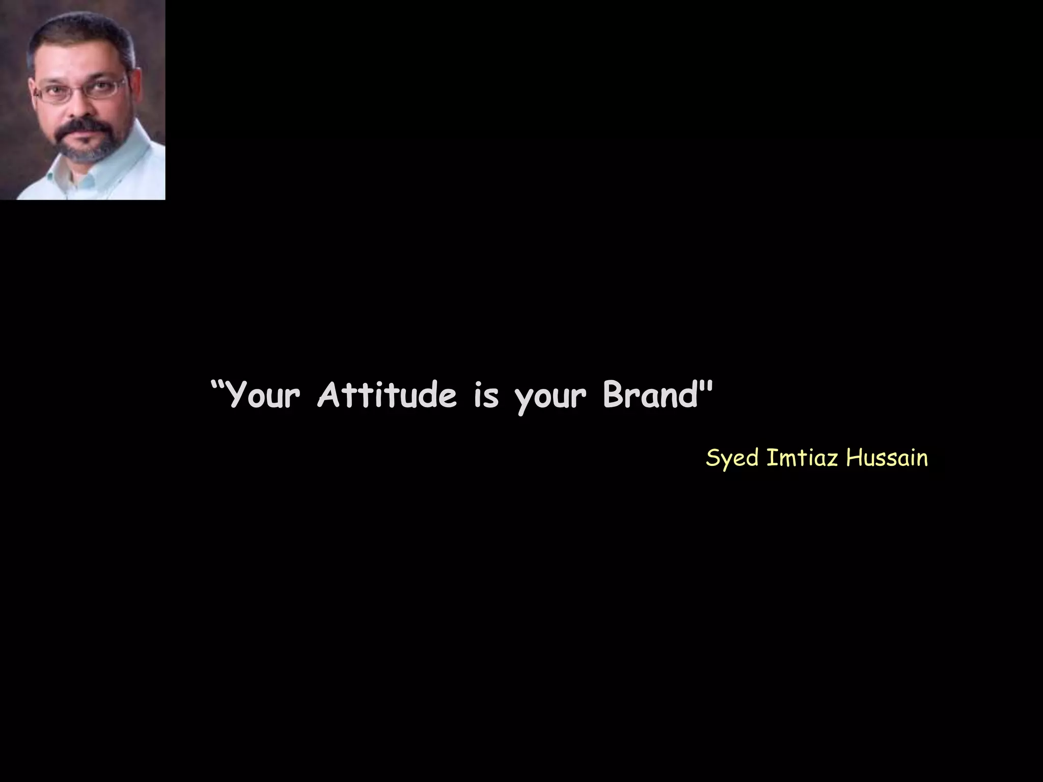“Your Attitude is your Brand"
Syed Imtiaz Hussain
 