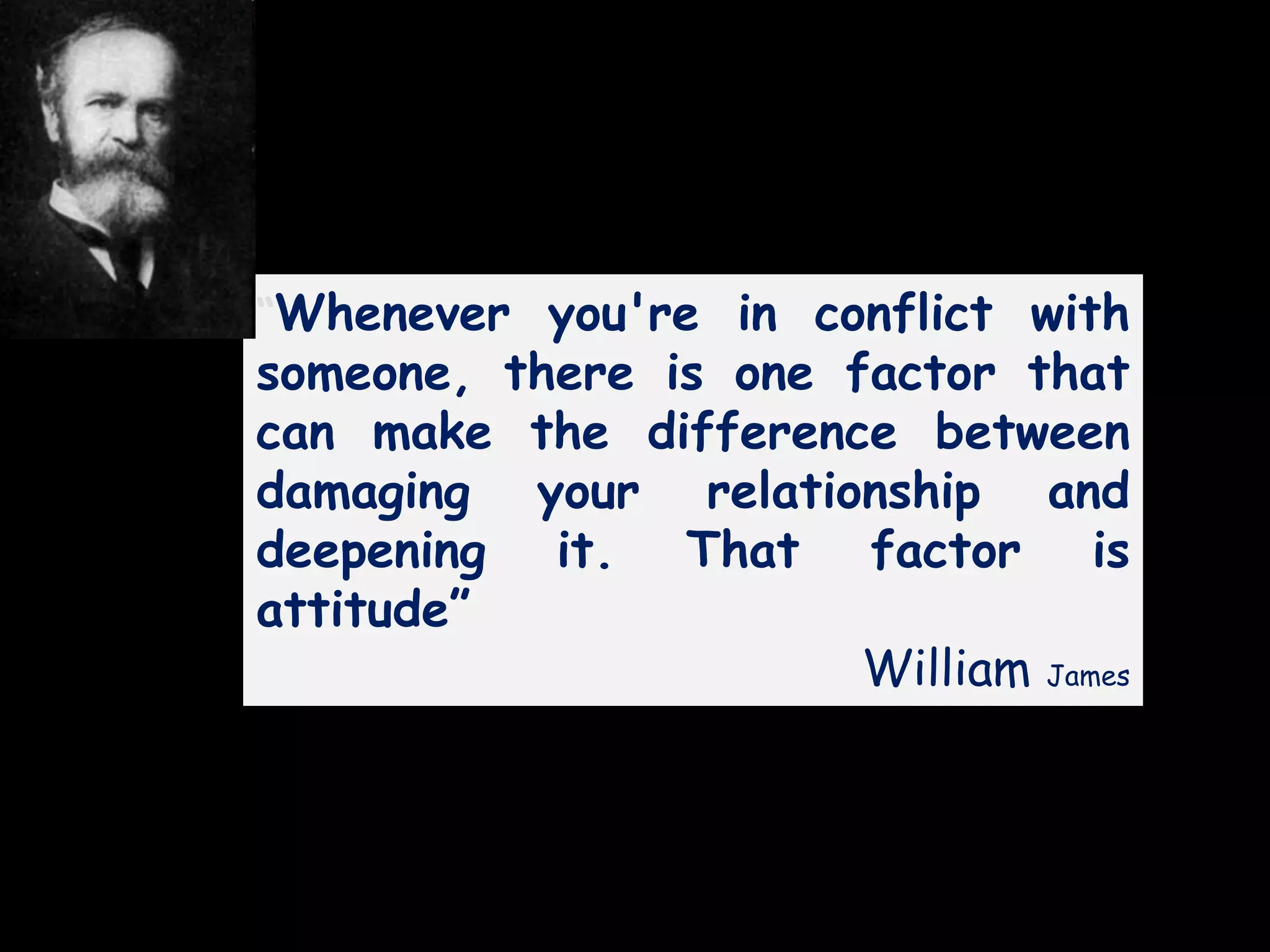 “Whenever you're in conflict with
someone, there is one factor that
can make the difference between
damaging your relationship and
deepening it. That factor is
attitude”
William James
 