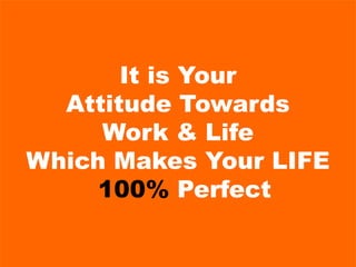 It is Your
Attitude Towards
Work & Life
Which Makes Your LIFE
100% Perfect
 