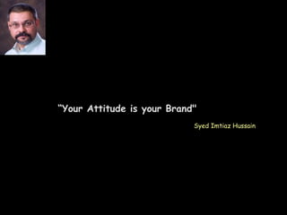 “Your Attitude is your Brand"
Syed Imtiaz Hussain
 