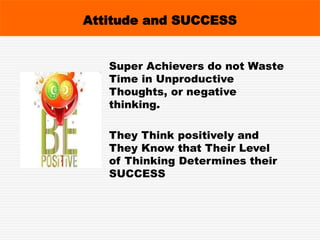 Super Achievers do not Waste
Time in Unproductive
Thoughts, or negative
thinking.
They Think positively and
They Know that Their Level
of Thinking Determines their
SUCCESS
Attitude and SUCCESS
 