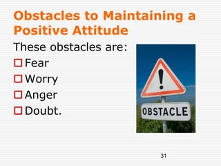 31
Obstacles to Maintaining a
Positive Attitude
These obstacles are:
Fear
Worry
Anger
Doubt.
 