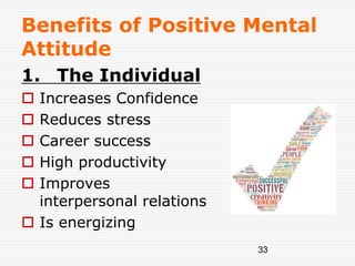33
Benefits of Positive Mental
Attitude
1. The Individual
 Increases Confidence
 Reduces stress
 Career success
 High productivity
 Improves
interpersonal relations
 Is energizing
 