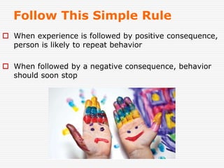 Follow This Simple Rule
 When experience is followed by positive consequence,
person is likely to repeat behavior
 When followed by a negative consequence, behavior
should soon stop
 