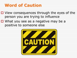 Word of Caution
 View consequences through the eyes of the
person you are trying to influence
 What you see as a negative may be a
positive to someone else
 