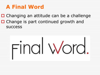 A Final Word
 Changing an attitude can be a challenge
 Change is part continued growth and
success
 