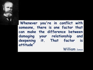 “Whenever you're in conflict with
someone, there is one factor that
can make the difference between
damaging your relationship and
deepening it. That factor is
attitude”
William James
 
