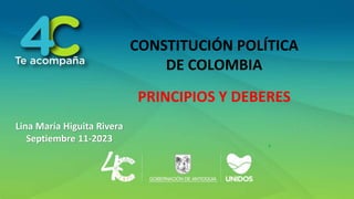 CONSTITUCIÓN POLÍTICA
DE COLOMBIA
PRINCIPIOS Y DEBERES
Lina María Higuita Rivera
Septiembre 11-2023
 