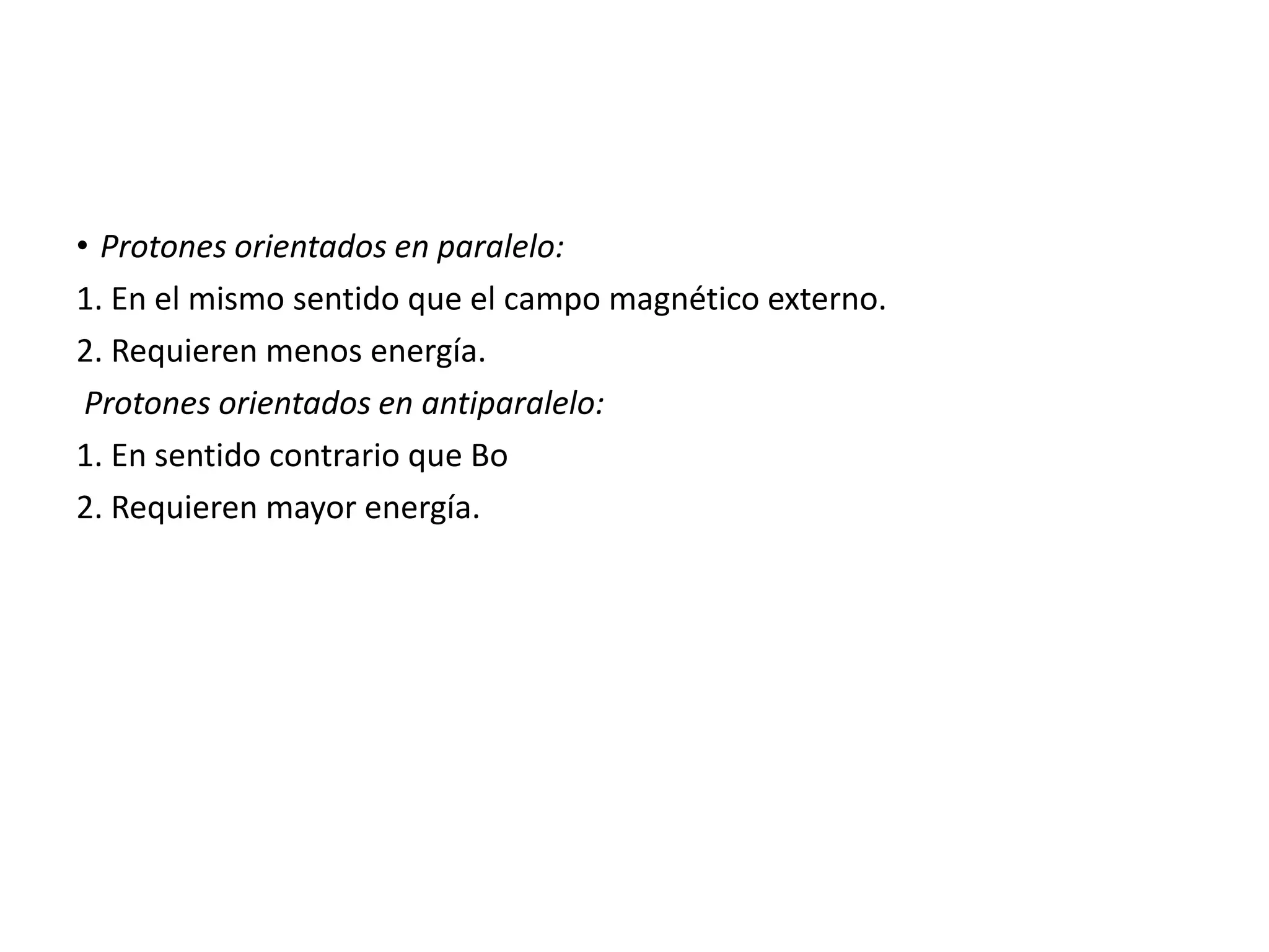 • Protones orientados en paralelo:
1. En el mismo sentido que el campo magnético externo.
2. Requieren menos energía.
Protones orientados en antiparalelo:
1. En sentido contrario que Bo
2. Requieren mayor energía.
 