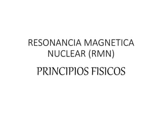 RESONANCIA MAGNETICA
NUCLEAR (RMN)
PRINCIPIOS FISICOS
 