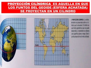 PROYECCIÓN CILÍNDRICA ES AQUELLA EN QUE
LOS PUNTOS DEL GEOIDE (ESFERA ACHATADA)
SE PROYECTAN EN UN CILINDRO
 