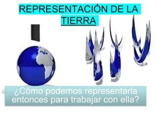 REPRESENTACIÓN DE LA
TIERRA
¿Cómo podemos representarla
entonces para trabajar con ella?
 