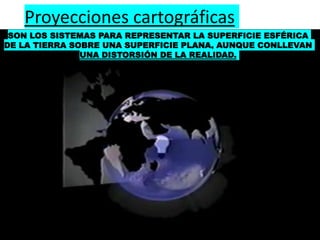 Proyecciones cartográficas
SON LOS SISTEMAS PARA REPRESENTAR LA SUPERFICIE ESFÉRICA
DE LA TIERRA SOBRE UNA SUPERFICIE PLANA, AUNQUE CONLLEVAN
UNA DISTORSIÓN DE LA REALIDAD.
 