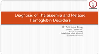 Dr. Akhil Ranjon Biswas
Associate Professor, BMT
Dept. of Hematology
Dhaka Medical College & Hospital
akhil.biswas@yahoo.com
Diagnosis of Thalassemia and Related
Hemoglobin Disorders
 