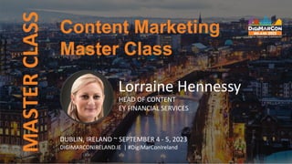 Content Marketing
Master Class
MASTER
CLASS
Lorraine Hennessy
HEAD OF CONTENT
EY FINANCIAL SERVICES
DUBLIN, IRELAND ~ SEPTEMBER 4 - 5, 2023
DIGIMARCONIRELAND.IE | #DigiMarConIreland
 