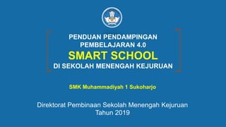 PENDUAN PENDAMPINGAN
PEMBELAJARAN 4.0
SMART SCHOOL
DI SEKOLAH MENENGAH KEJURUAN
SMK Muhammadiyah 1 Sukoharjo
Direktorat Pembinaan Sekolah Menengah Kejuruan
Tahun 2019
 