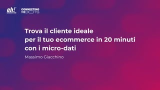 Trova il cliente ideale
per il tuo ecommerce in 20 minuti
con i micro-dati
Massimo Giacchino
 