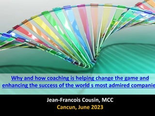 Jean-Francois Cousin, MCC
Cancun, June 2023
Why and how coaching is helping change the game and
enhancing the success of the world s most admired companie
 