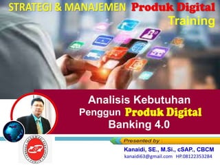 Analisis Kebutuhan
Pengguna Produk Digital
Banking 4.0
Training
Kanaidi, SE., M.Si., cSAP., CBCM
 