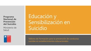 Educación y
Sensibilización en
Suicidio
Talleres de Formación para la prevención de conductas
suicidas en establecimientos educacionales
Programa
Nacional de
Prevención
del Suicidio
Ministerio de
Salud
 