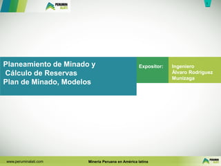 1
1
www.peruminalati.com Minería Peruana en América latina
Planeamiento de Minado y
Cálculo de Reservas
Plan de Minado, Modelos
Ingeniero
Álvaro Rodríguez
Munizaga
Expositor:
 