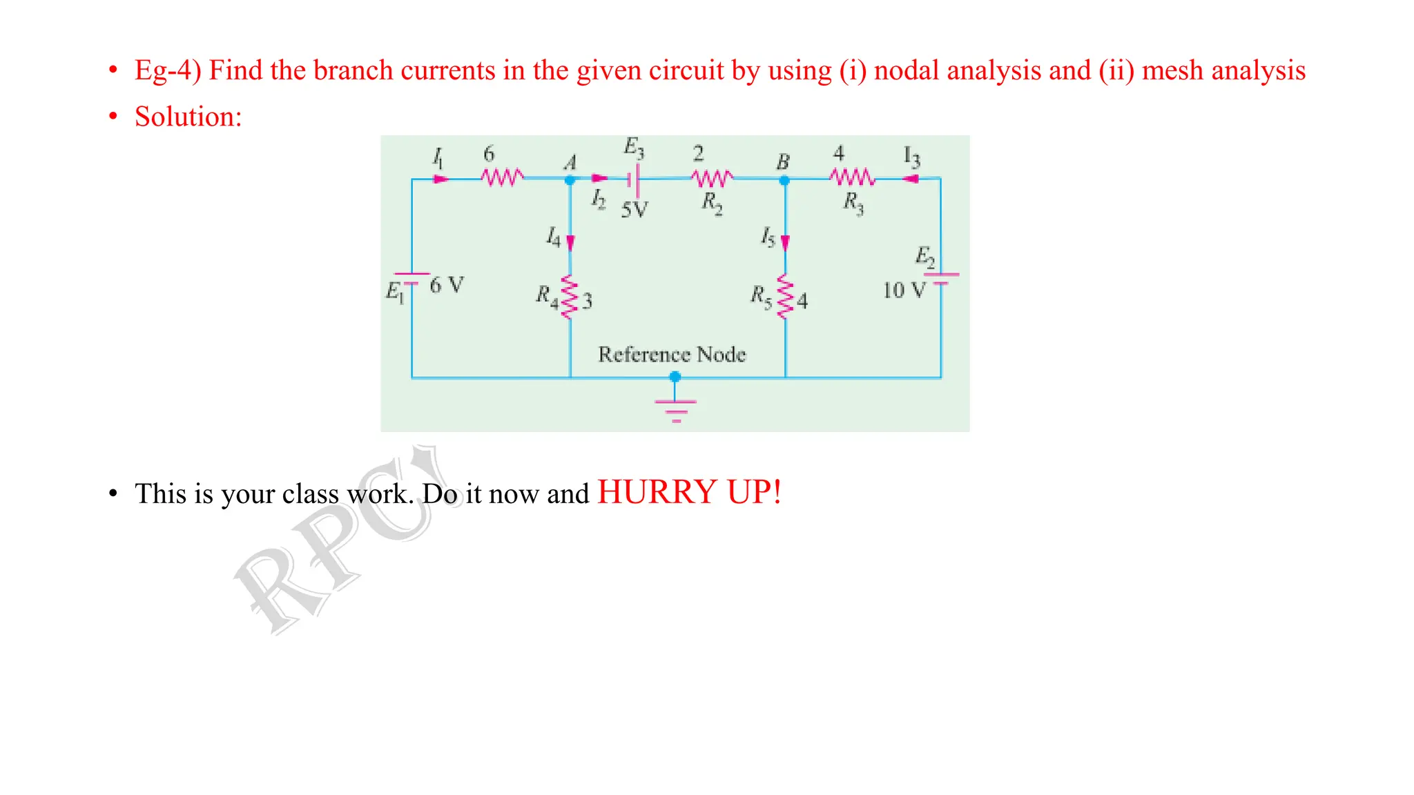 • Eg-4) Find the branch currents in the given circuit by using (i) nodal analysis and (ii) mesh analysis
• Solution:
• This is your class work. Do it now and HURRY UP!
 