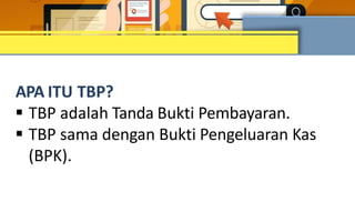 APA ITU TBP?
 TBP adalah Tanda Bukti Pembayaran.
 TBP sama dengan Bukti Pengeluaran Kas
(BPK).
 