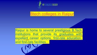 Btech colleges in Raipur
Raipur is home to several prestigious B.Tech
institutions that provide its graduates with
excellent career options, first-rate education,
and first-rate facilities. .
 
