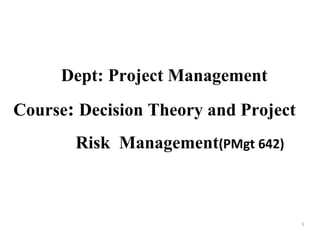 Dept: Project Management
Course: Decision Theory and Project
Risk Management(PMgt 642)
1
 