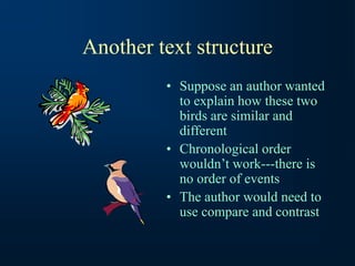 Another text structure
• Suppose an author wanted
to explain how these two
birds are similar and
different
• Chronological order
wouldn’t work---there is
no order of events
• The author would need to
use compare and contrast
 
