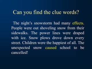 Can you find the clue words?
The night’s snowstorm had many effects.
People were out shoveling snow from their
sidewalks. The power lines were draped
with ice. Snow plows drove down every
street. Children were the happiest of all. The
unexpected snow caused school to be
cancelled!
 